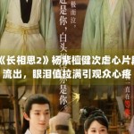 《长相思2》杨紫檀健次虐心片段流出，眼泪值拉满引观众心疼