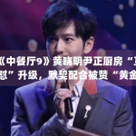 《中餐厅9》黄晓明尹正厨房“互怼”升级，默契配合被赞“黄金搭档”