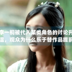 李一桐被代入某类角色的讨论升温，观众为什么乐于替作品提前建模