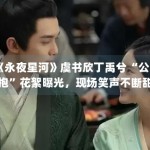 《永夜星河》虞书欣丁禹兮“公主抱”花絮曝光，现场笑声不断甜度超标