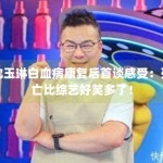 沈玉琳白血病康复后首谈感受：死亡比综艺好笑多了！