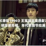 《唐探1900》王宝强刘昊然复古侦探装亮相，年代感细节拉满