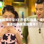 《旋风少女3》开机引群嘲！安悦溪谭松韵被骂毁童年？