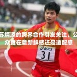 苏炳添的跨界合作引发关注，公众更在意新鲜感还是适配感