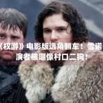 《权游》电影版选角翻车！雪诺扮演者被嘲像村口二狗！