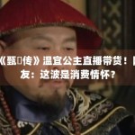 《甄嬛传》温宜公主直播带货！网友：这波是消费情怀？