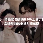 王一博新歌《破晓》MV上线，机车造型帅炸全场引模仿潮