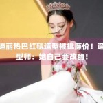 迪丽热巴红毯造型被批廉价！造型师：她自己要改的！