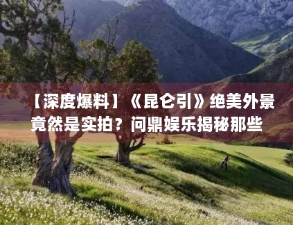 【深度爆料】《昆仑引》绝美外景竟然是实拍?问鼎娱乐揭秘那些无人区的拍摄艰辛 【深度爆料】《昆仑引》绝美外景竟然是实拍?问鼎娱乐揭秘那些无人区的拍摄艰辛