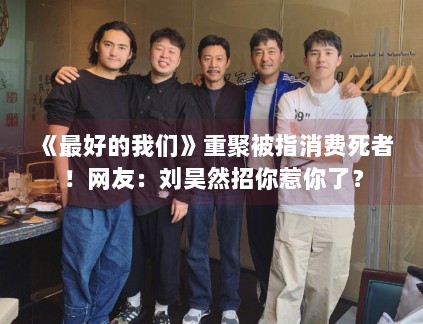 《最好的我们》重聚被指消费死者!网友:刘昊然招你惹你了? 《最好的我们》重聚被指消费死者!网友:刘昊然招你惹你了?