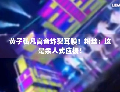 黄子弘凡高音炸裂耳膜!粉丝:这是杀人式应援! 黄子弘凡高音炸裂耳膜!粉丝:这是杀人式应援!