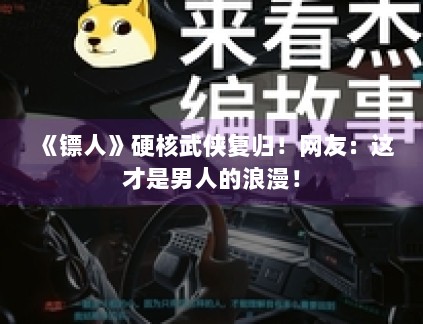 《镖人》硬核武侠复归!网友:这才是男人的浪漫! 《镖人》硬核武侠复归!网友:这才是男人的浪漫!