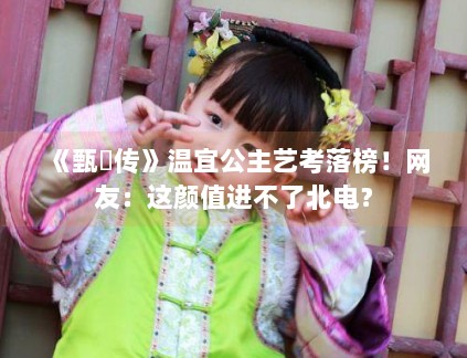 《甄嬛传》温宜公主艺考落榜！网友：这颜值进不了北电？