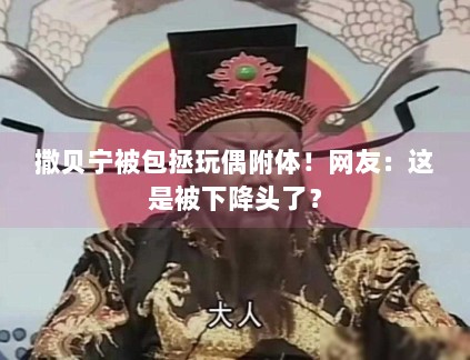 撒贝宁被包拯玩偶附体!网友:这是被下降头了? 撒贝宁被包拯玩偶附体!网友:这是被下降头了?
