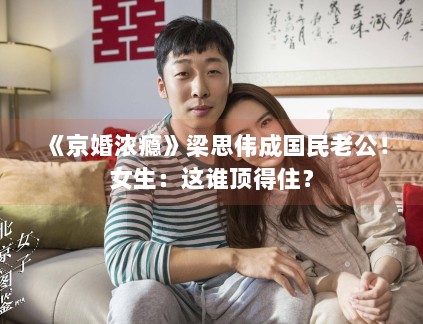 《京婚浓瘾》梁思伟成国民老公！女生：这谁顶得住？