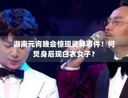湖南元宵晚会惊现灵异事件！何炅身后现白衣女子？