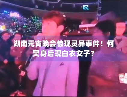 湖南元宵晚会惊现灵异事件！何炅身后现白衣女子？