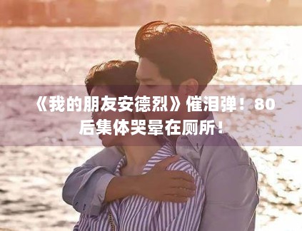 《我的朋友安德烈》催泪弹!80后集体哭晕在厕所! 《我的朋友安德烈》催泪弹!80后集体哭晕在厕所!