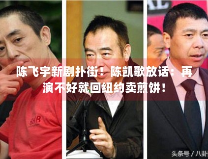 陈飞宇新剧扑街！陈凯歌放话：再演不好就回纽约卖煎饼！