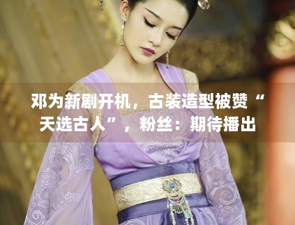 邓为新剧开机,古装造型被赞“天选古人”,粉丝:期待播出 邓为新剧开机,古装造型被赞“天选古人”,粉丝:期待播出