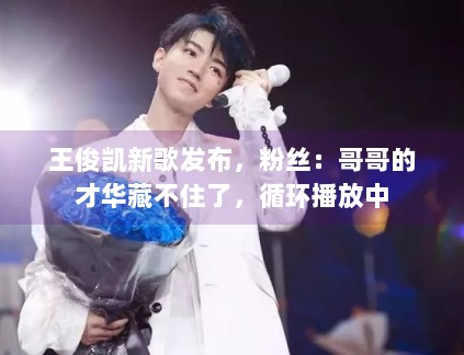 王俊凯新歌发布，粉丝：哥哥的才华藏不住了，循环播放中