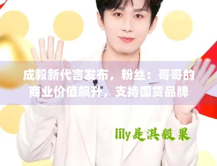 成毅新代言发布,粉丝:哥哥的商业价值飙升,支持国货品牌 成毅新代言发布,粉丝:哥哥的商业价值飙升,支持国货品牌