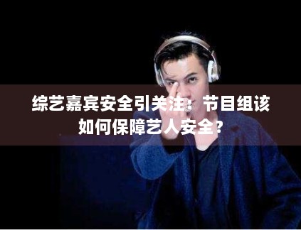 综艺嘉宾安全引关注:节目组该如何保障艺人安全? 综艺嘉宾安全引关注:节目组该如何保障艺人安全?