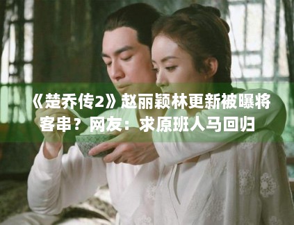 《楚乔传2》赵丽颖林更新被曝将客串?网友:求原班人马回归 《楚乔传2》赵丽颖林更新被曝将客串?网友:求原班人马回归
