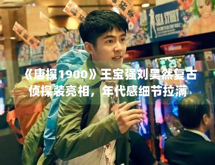 《唐探1900》王宝强刘昊然复古侦探装亮相,年代感细节拉满 《唐探1900》王宝强刘昊然复古侦探装亮相,年代感细节拉满