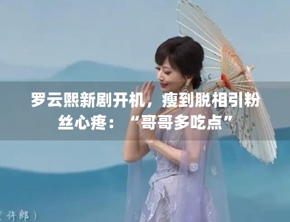 罗云熙新剧开机，瘦到脱相引粉丝心疼：“哥哥多吃点”