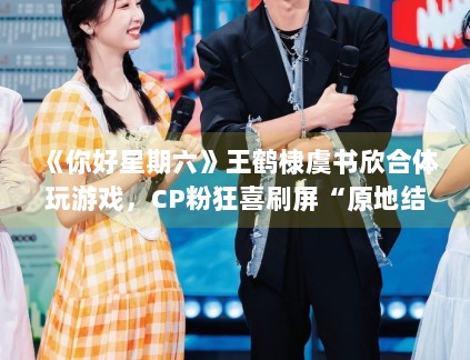 《你好星期六》王鹤棣虞书欣合体玩游戏,CP粉狂喜刷屏“原地结婚” 《你好星期六》王鹤棣虞书欣合体玩游戏,CP粉狂喜刷屏“原地结婚”