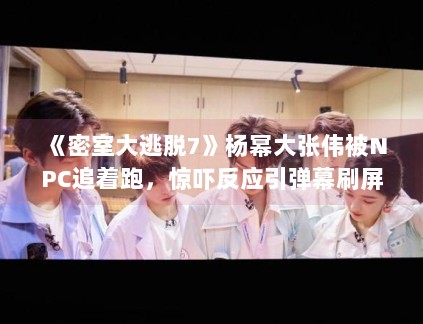 《密室大逃脱7》杨幂大张伟被NPC追着跑,惊吓反应引弹幕刷屏 《密室大逃脱7》杨幂大张伟被NPC追着跑,惊吓反应引弹幕刷屏