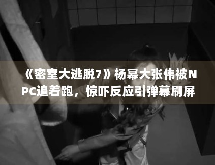 《密室大逃脱7》杨幂大张伟被NPC追着跑,惊吓反应引弹幕刷屏 《密室大逃脱7》杨幂大张伟被NPC追着跑,惊吓反应引弹幕刷屏