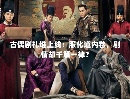 古偶剧扎堆上线：服化道内卷，剧情却千篇一律？