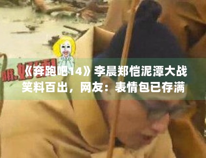 《奔跑吧14》李晨郑恺泥潭大战笑料百出,网友:表情包已存满手机 《奔跑吧14》李晨郑恺泥潭大战笑料百出,网友:表情包已存满手机