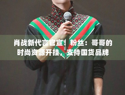 肖战新代言官宣！粉丝：哥哥的时尚资源开挂，支持国货品牌