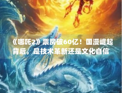 《哪吒2》票房破60亿！国漫崛起背后，是技术革新还是文化自信？