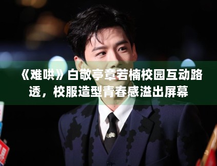 《难哄》白敬亭章若楠校园互动路透，校服造型青春感溢出屏幕
