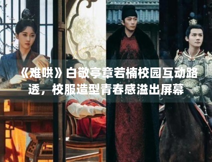 《难哄》白敬亭章若楠校园互动路透，校服造型青春感溢出屏幕