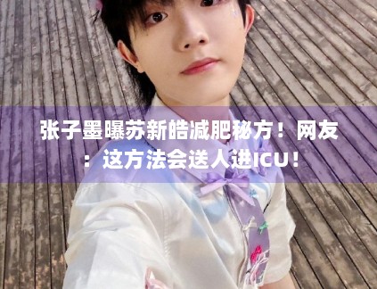 张子墨曝苏新皓减肥秘方!网友:这方法会送人进ICU! 张子墨曝苏新皓减肥秘方!网友:这方法会送人进ICU!