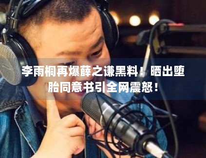 李雨桐再爆薛之谦黑料！晒出堕胎同意书引全网震怒！