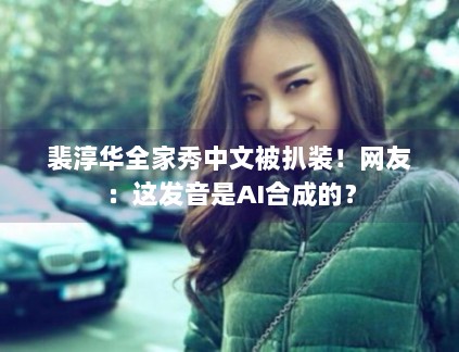 裴淳华全家秀中文被扒装！网友：这发音是AI合成的？