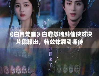 《白月梵星》白鹿敖瑞鹏仙侠对决片段释出,特效炸裂引期待 《白月梵星》白鹿敖瑞鹏仙侠对决片段释出,特效炸裂引期待