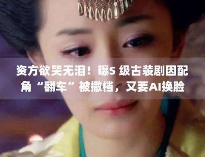 资方欲哭无泪!曝S 级古装剧因配角“翻车”被撤档,又要AI换脸? 资方欲哭无泪!曝S 级古装剧因配角“翻车”被撤档,又要AI换脸?