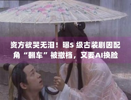 资方欲哭无泪!曝S 级古装剧因配角“翻车”被撤档,又要AI换脸? 资方欲哭无泪!曝S 级古装剧因配角“翻车”被撤档,又要AI换脸?