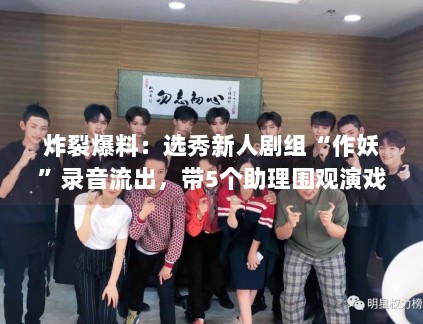 炸裂爆料：选秀新人剧组“作妖”录音流出，带5个助理围观演戏？