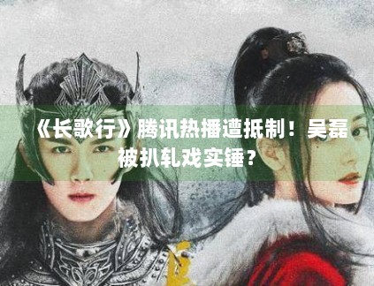 《长歌行》腾讯热播遭抵制!吴磊被扒轧戏实锤? 《长歌行》腾讯热播遭抵制!吴磊被扒轧戏实锤?