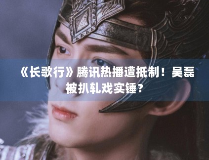 《长歌行》腾讯热播遭抵制!吴磊被扒轧戏实锤? 《长歌行》腾讯热播遭抵制!吴磊被扒轧戏实锤?