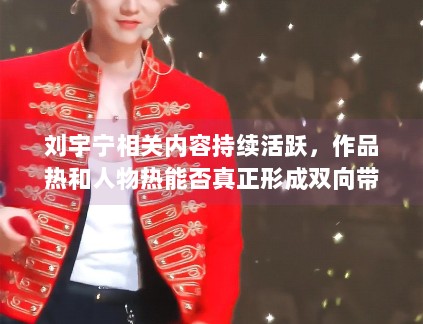 刘宇宁相关内容持续活跃，作品热和人物热能否真正形成双向带动
