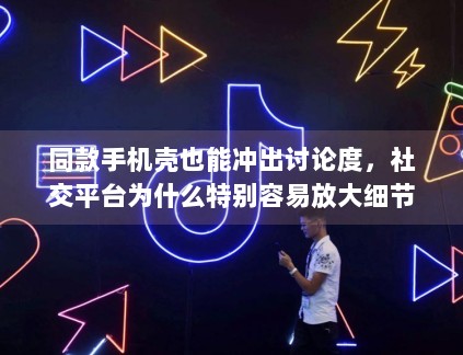 同款手机壳也能冲出讨论度，社交平台为什么特别容易放大细节线索